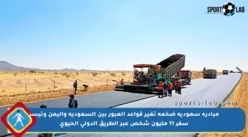 مبادرة سعودية ضخمة تغير قواعد العبور بين السعودية واليمن وتيسر سفر 11 مليون شخص عبر الطريق الدولي الحيوي